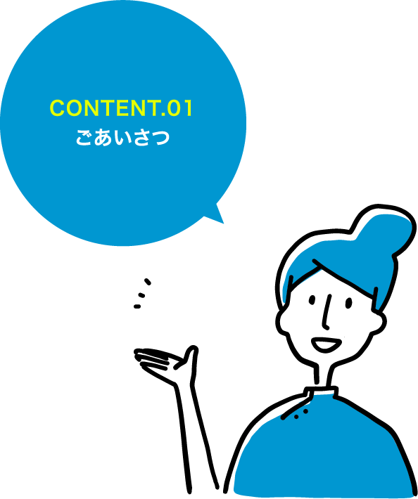 CONTENT.01 ごあいさつ CONTENT.02 会社概要